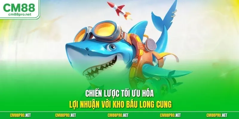 Chiến lược tối ưu hóa lợi nhuận với kho báu long cung
