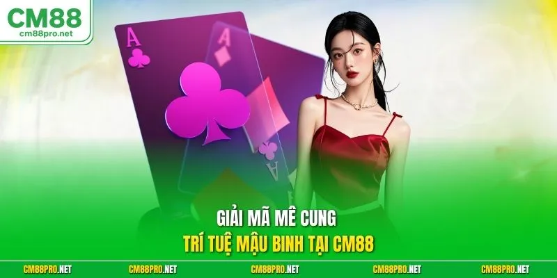 Giải mã mê cung trí tuệ mậu binh tại CM88