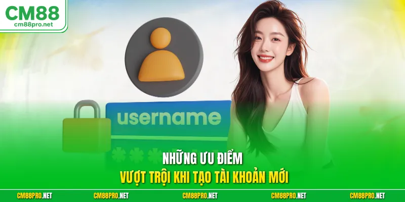 Những ưu điểm vượt trội khi tạo tài khoản mới